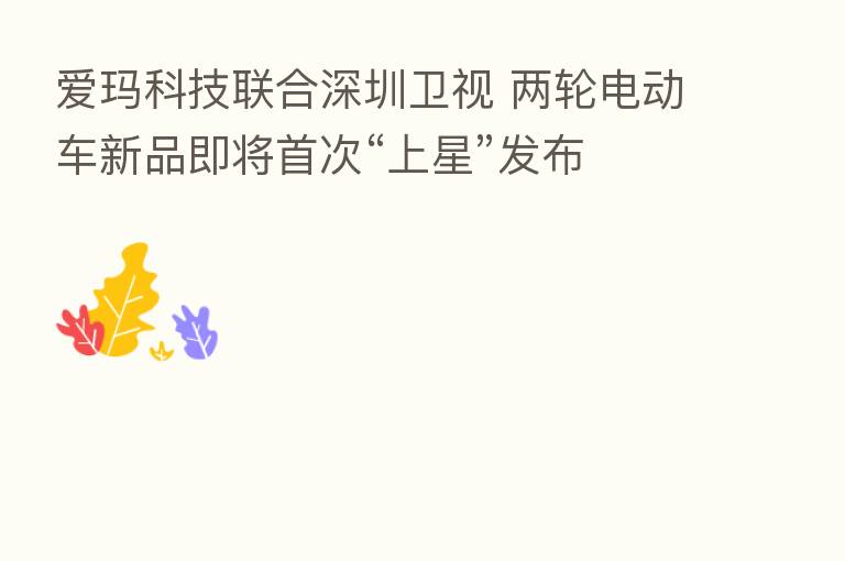 爱玛科技联合深圳卫视 两轮电动车新品即将首次“上星”发布