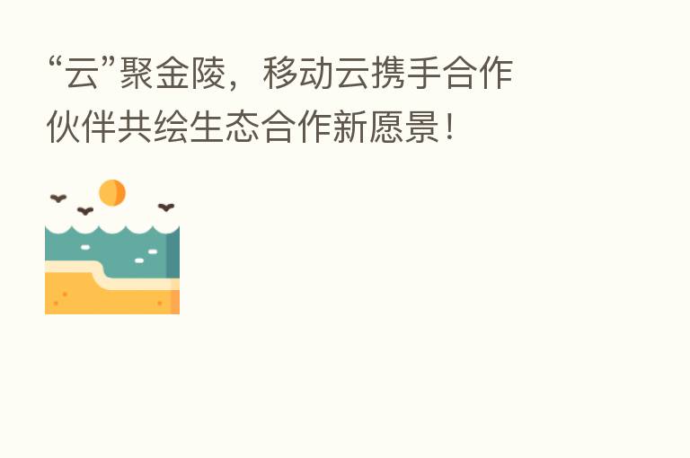 “云”聚金陵,移动云携手合作伙伴共绘生态合作新愿景!