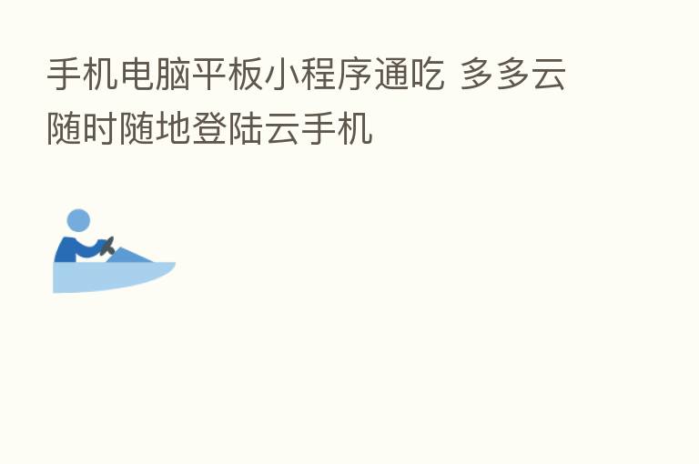 手机电脑平板小程序通吃 多多云随时随地登陆云手机