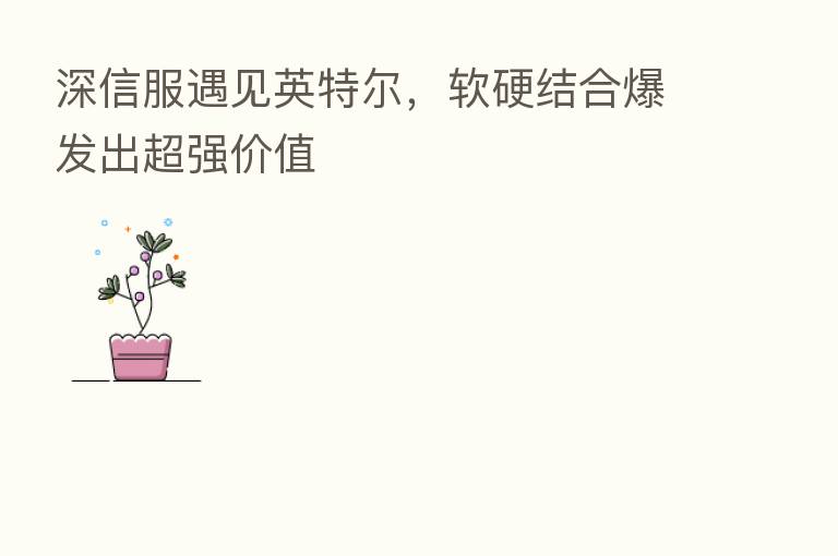 深信服遇见英特尔,软硬结合爆发出超强价值