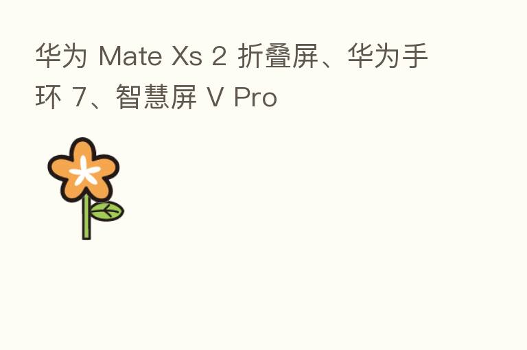 华为 Mate Xs 2 折叠屏、华为手环 7、智慧屏 V Pro