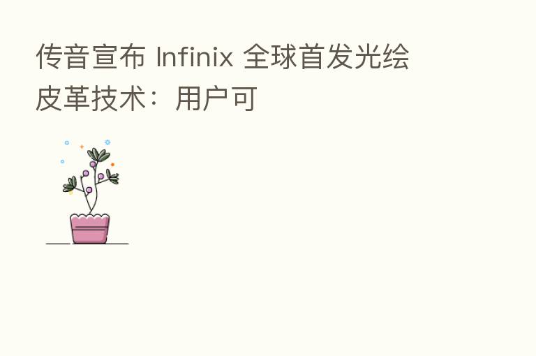 传音宣布 Infinix 全球首发光绘皮革技术:用户可