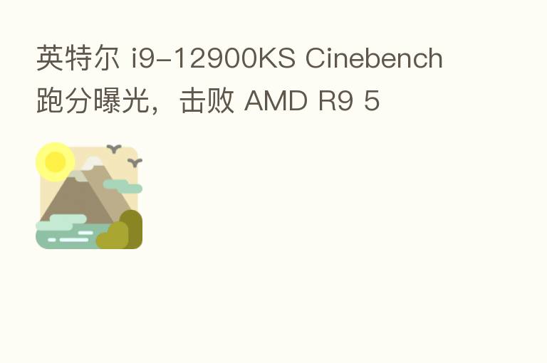 英特尔 i9-12900KS Cinebench 跑分曝光,击败 AMD R9 5