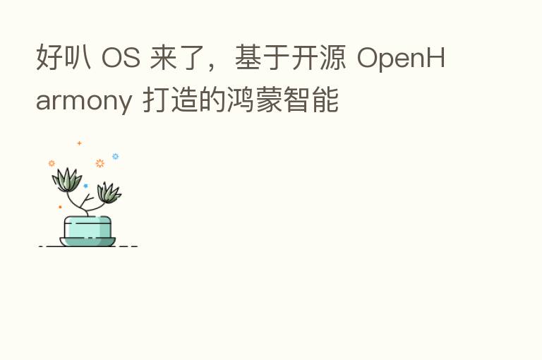 好叭 OS 来了,基于开源 OpenHarmony 打造的鸿蒙智能