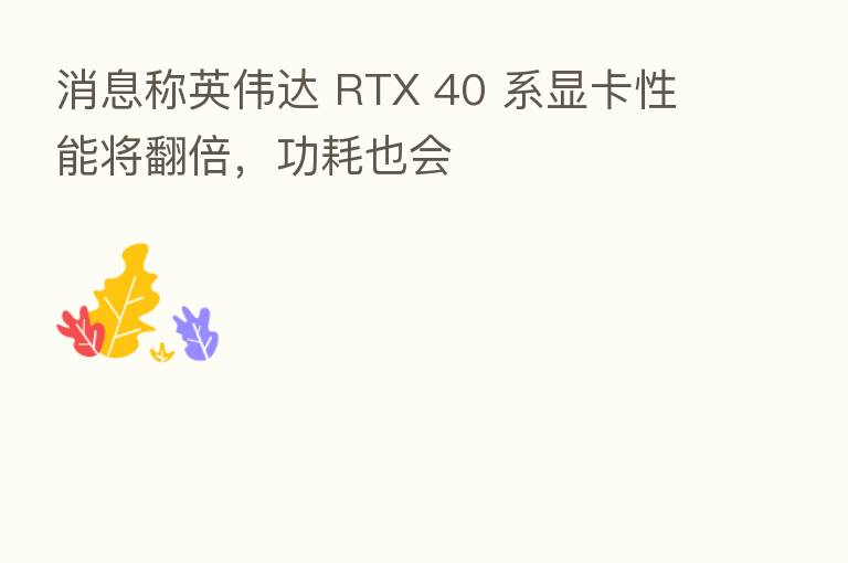 消息称英伟达 RTX 40 系显卡性能将翻倍,功耗也会
