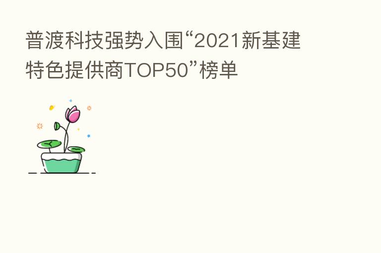 普渡科技强势入围“2021新基建特色提供商TOP50”榜单