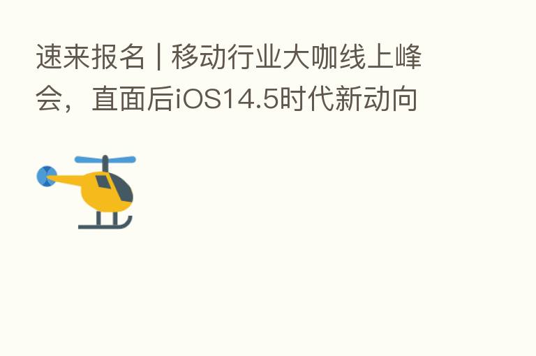 速来报名 | 移动行业大咖线上峰会,直面后iOS14.5时代新动向