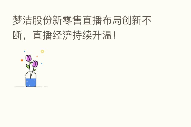 梦洁股份新零售直播布局创新不断，直播经济持续升温！