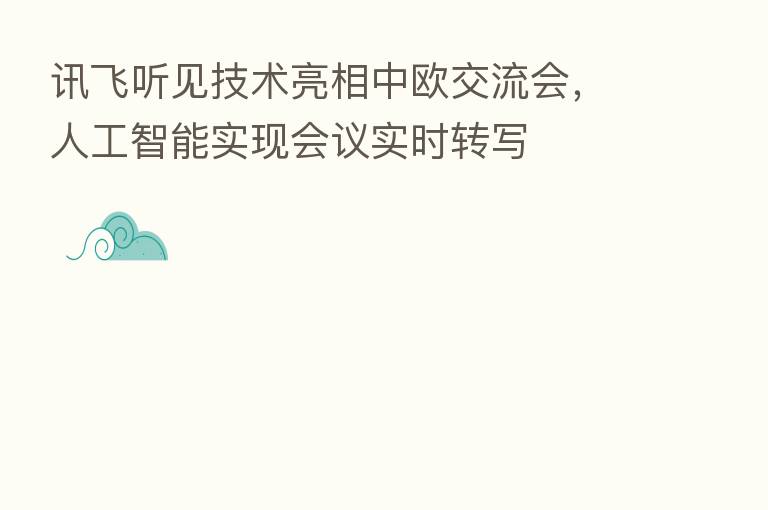 讯飞听见技术亮相中欧交流会,人工智能实现会议实时转写