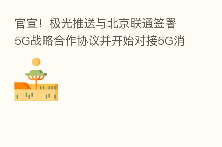 官宣!极光推送与北京联通签署5G战略合作协议并开始对接5G消息平台
