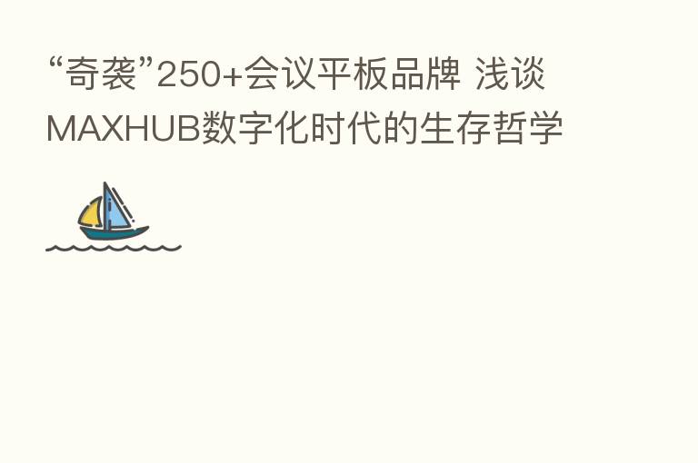 “奇袭”250+会议平板品牌 浅谈MAXHUB数字化时代的生存哲学