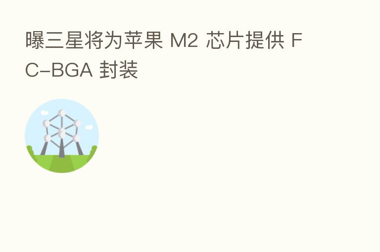 曝三星将为苹果 M2 芯片提供 FC-BGA 封装