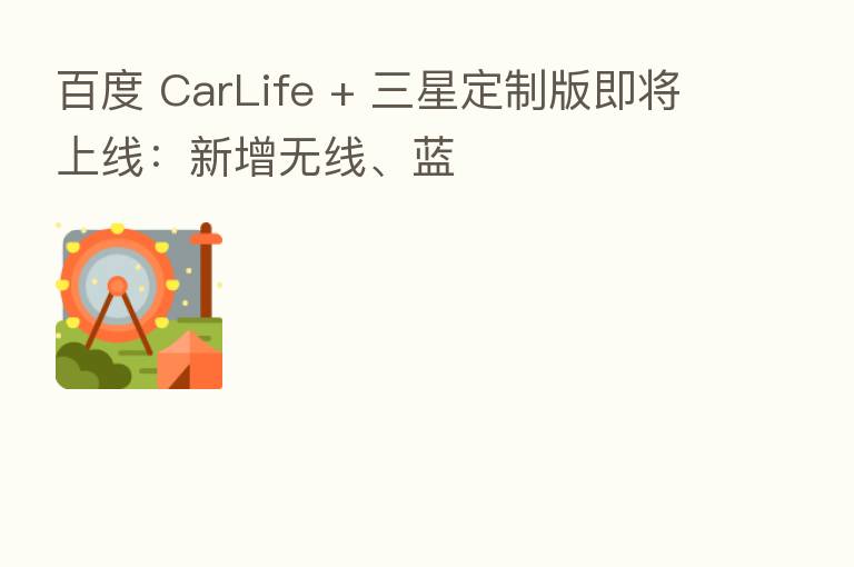 百度 CarLife + 三星定制版即将上线:新增无线、蓝
