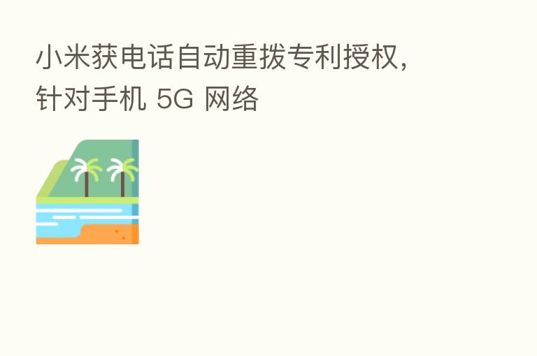 小米获电话自动重拨专利授权,针对手机 5G 网络