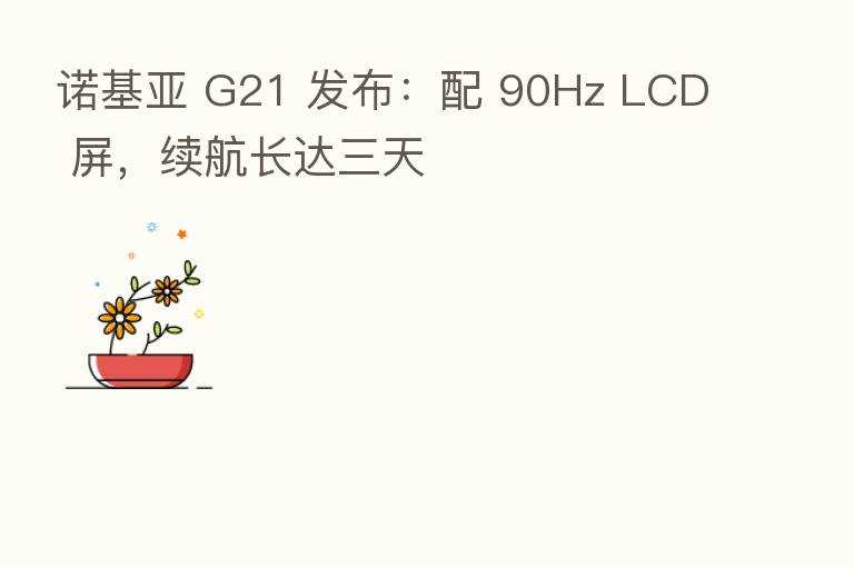 诺基亚 G21 发布:配 90Hz LCD 屏,续航长达三天