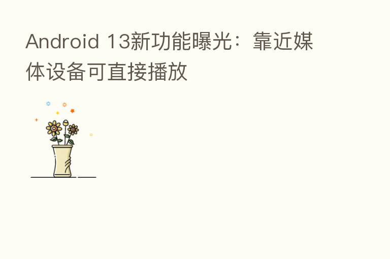 Android 13新功能曝光:靠近媒体设备可直接播放