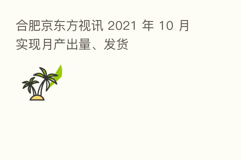 合肥京东方视讯 2021 年 10 月实现月产出量、发货