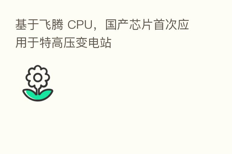 基于飞腾 CPU,国产芯片首次应用于特高压变电站