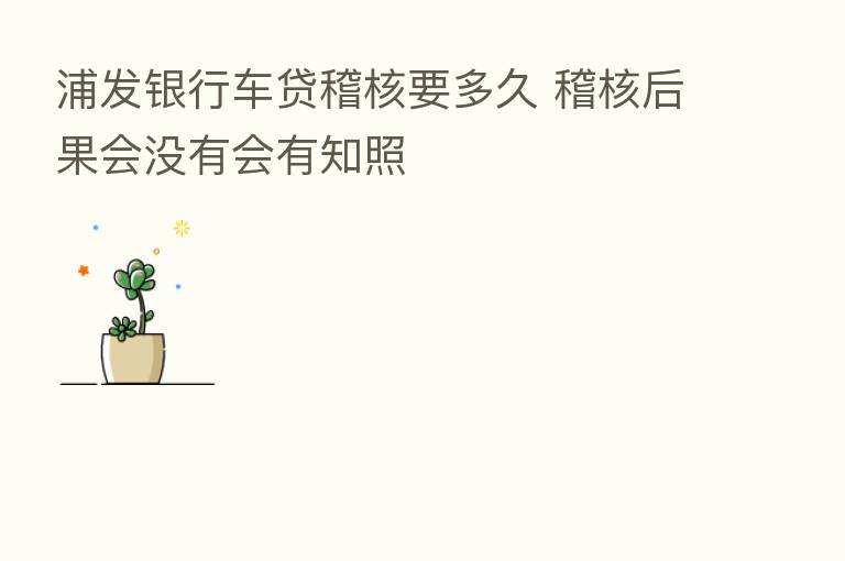 浦发银行车贷稽核要多久 稽核后果会没有会有知照