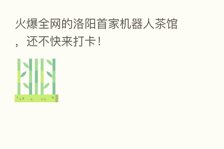 火爆全网的洛阳首家机器人茶馆，还不快来打卡！