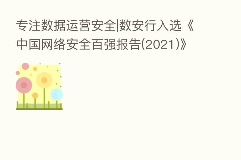 专注数据运营安全|数安行入选《中国网络安全百强报告(2021)》