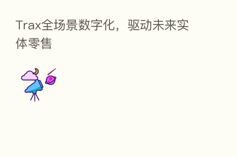 Trax全场景数字化，驱动未来实体零售