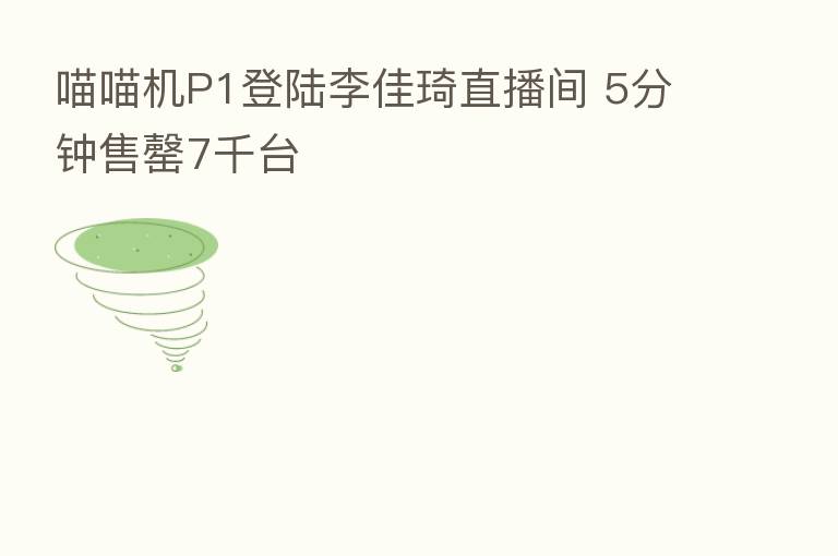 喵喵机P1登陆李佳琦直播间 5分钟售罄7千台