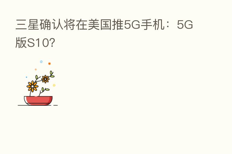 三星确认将在美国推5G手机：5G版S10？