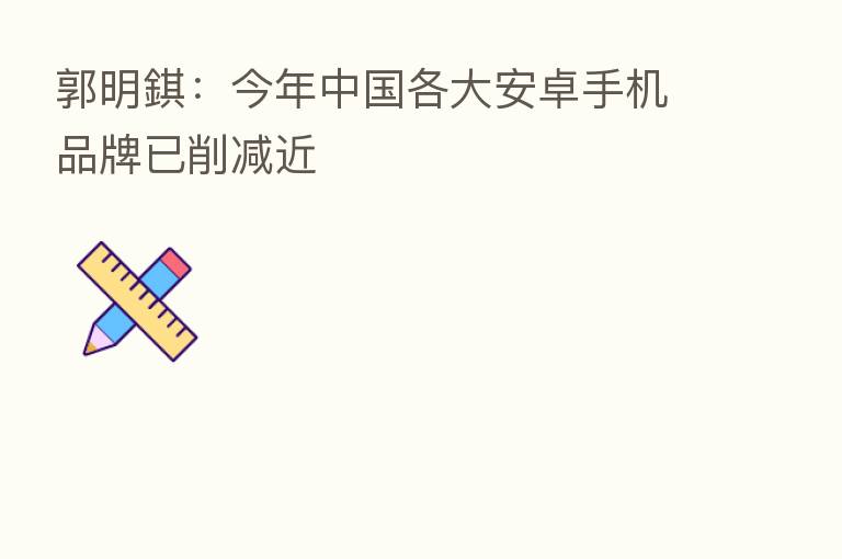 郭明錤:今年中国各大安卓手机品牌已削减近