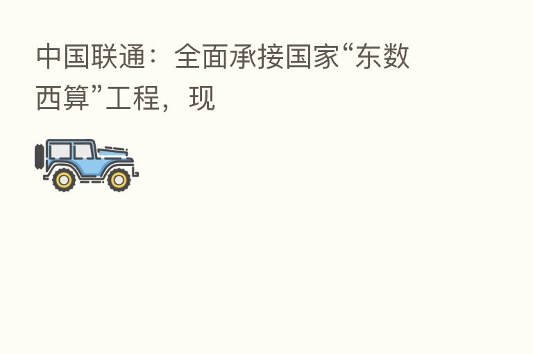 中国联通:全面承接国家“东数西算”工程,现