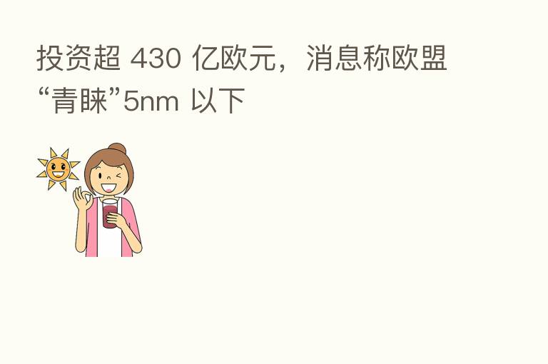 投资超 430 亿欧元,消息称欧盟“青睐”5nm 以下