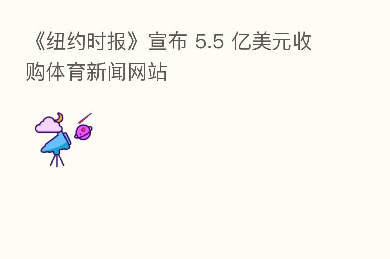 《纽约时报》宣布 5.5 亿美元收购体育新闻网站