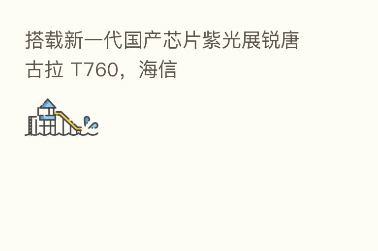 搭载新一代国产芯片紫光展锐唐古拉 T760,海信