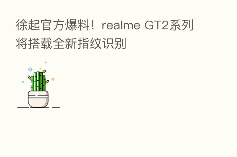 徐起官方爆料!realme GT2系列将搭载全新指纹识别