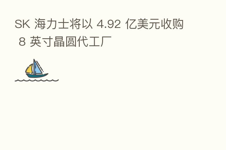 SK 海力士将以 4.92 亿美元收购 8 英寸晶圆代工厂