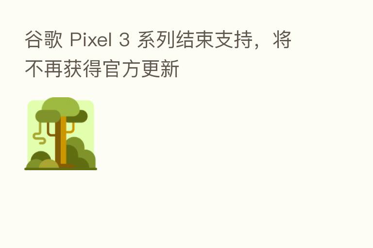 谷歌 Pixel 3 系列结束支持，将不再获得官方更新