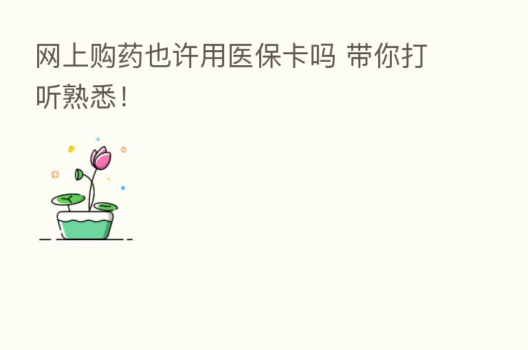 网上购药也许用医保卡吗 带你打听熟悉!