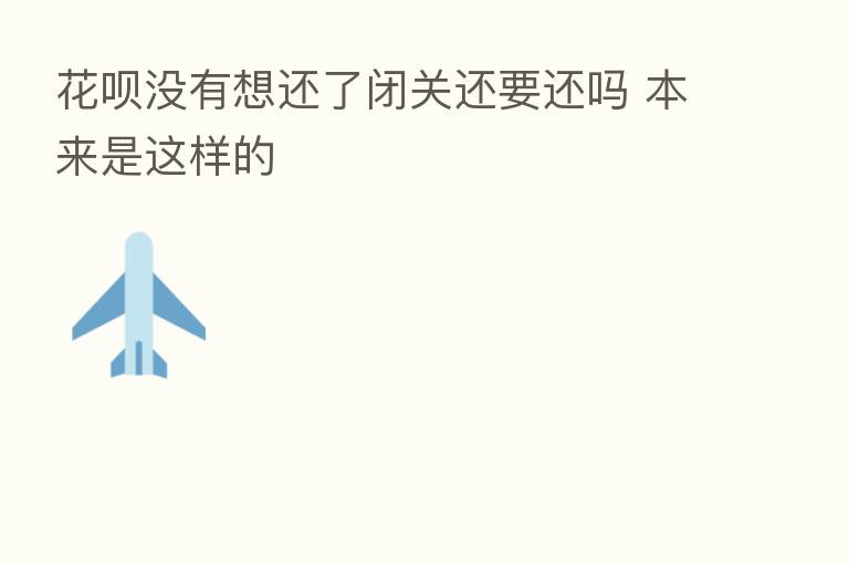 花呗没有想还了闭关还要还吗 本来是这样的