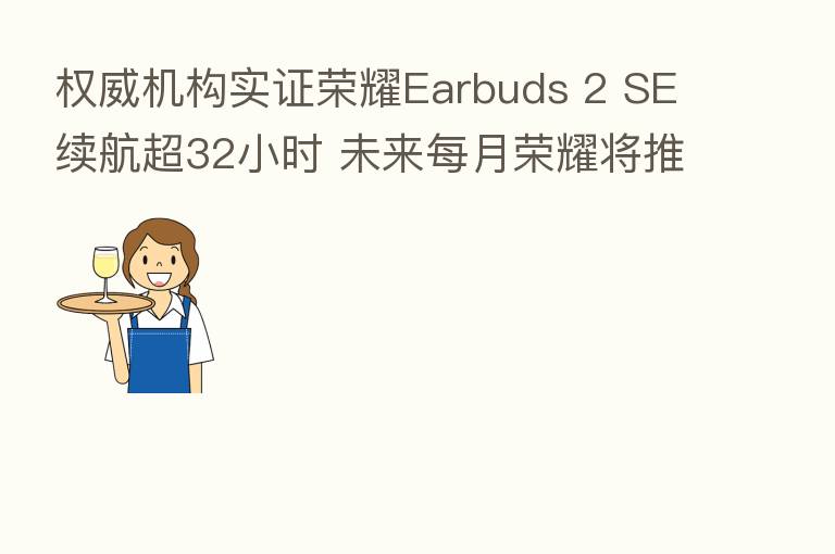 权威机构实证      Earbuds 2 SE续航超32小时 未来每月      将推出重量级产品