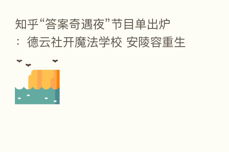 知乎“答案奇遇夜”节目单出炉:德云社开魔法学校 安陵容重生