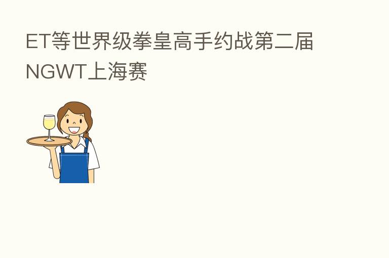 ET等世界级拳皇高手约战 二届NGWT上海赛