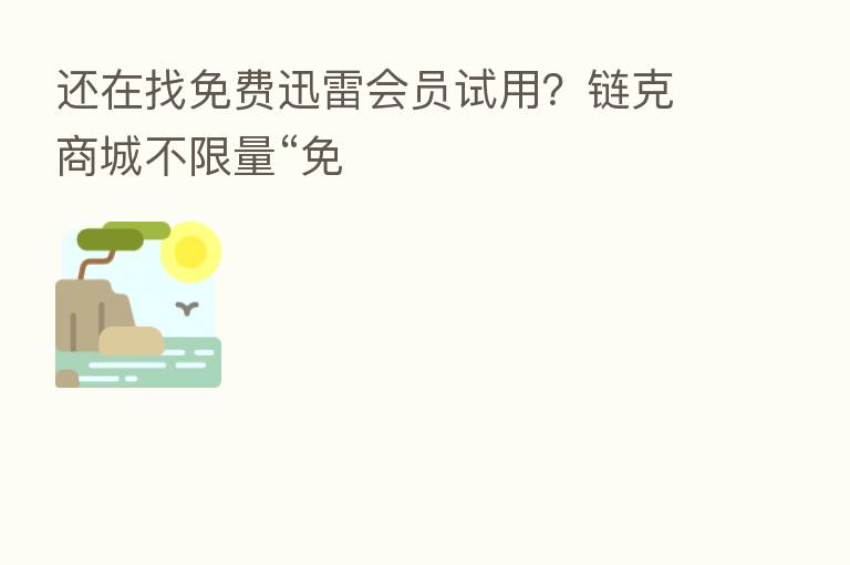 还在找免费迅雷会员试用?链克商城不限量“免