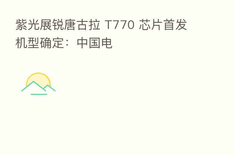 紫光展锐唐古拉 T770 芯片首发机型确定:中国电