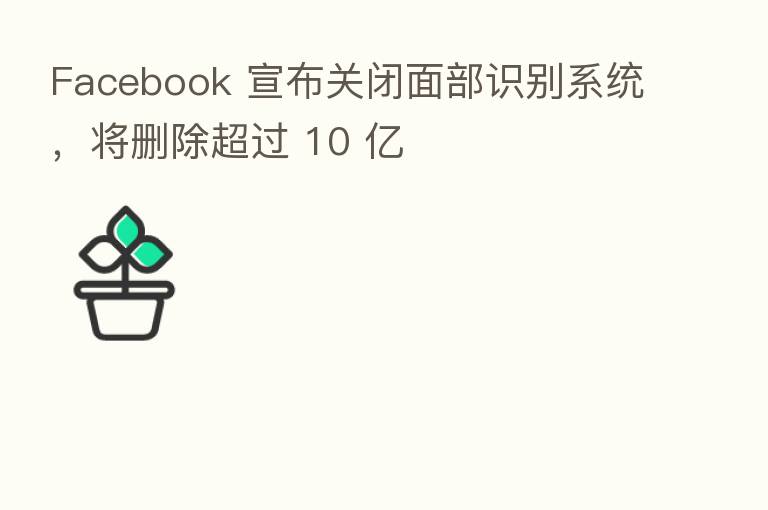 Facebook 宣布关闭面部识别系统,将删除超过 10 亿