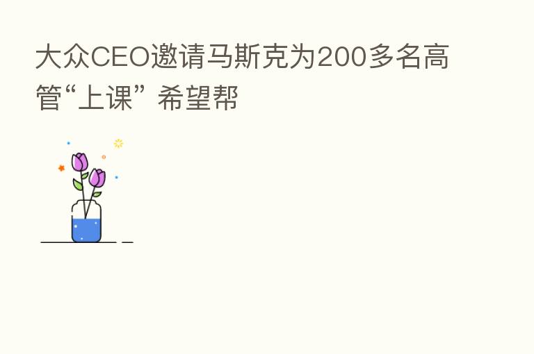 大众CEO邀请马斯克为200多名高管“上课” 希望帮