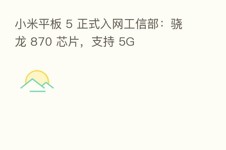 小米平板 5 正式入网工信部：骁龙 870 芯片，支持 5G