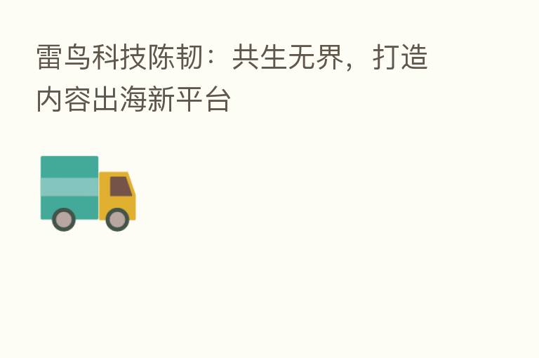 雷鸟科技陈韧:共生无界,打造内容出海新平台