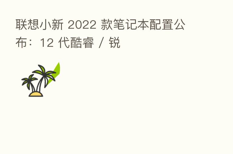 联想小新 2022 款笔记本配置公布:12 代酷睿 / 锐