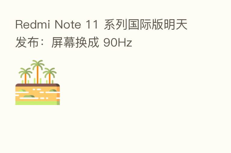 Redmi Note 11 系列国际版明天发布:屏幕换成 90Hz