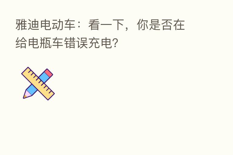 雅迪电动车:看一下,你是否在给电瓶车错误充电?